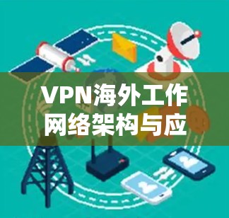 VPN海外工作网络架构与应用分析 VPN海外工作网络架构与应用分析