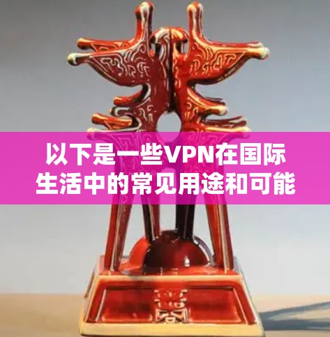 以下是一些VPN在国际生活中的常见用途和可能的帮助 以下是一些VPN在国际生活中的常见用途和可能的帮助