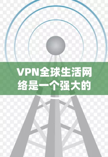 VPN全球生活网络是一个强大的工具，能够帮助用户绕过地理限制，保护隐私，并提供更安全的互联网访问。以下是对VPN全球生活网络的详细分析和建议