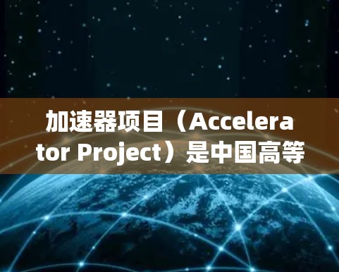 加速器项目(Accelerator Project)是中国高等教育国际合作的重要平台,旨在促进中外高校之间的合作,推动学生和教师的交流与合作。以下是一些关于加速器海外留学连接的关键信息和建议 加速器项目(Accelerator Project)是中国高等教育国际合作的重要平台,旨在促进中外高校之间的合作,推动学生和教师的交流与合作。以下是一些关于加速器海外留学连接的关键信息和建议