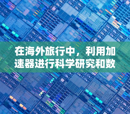 在海外旅行中,利用加速器进行科学研究和数据处理,需要依靠多种工具和资源来确保项目的顺利进行。以下是对这些工具和资源的详细总结,帮助团队成员更好地理解和应用它们 在海外旅行中,利用加速器进行科学研究和数据处理,需要依靠多种工具和资源来确保项目的顺利进行。以下是对这些工具和资源的详细总结,帮助团队成员更好地理解和应用它们