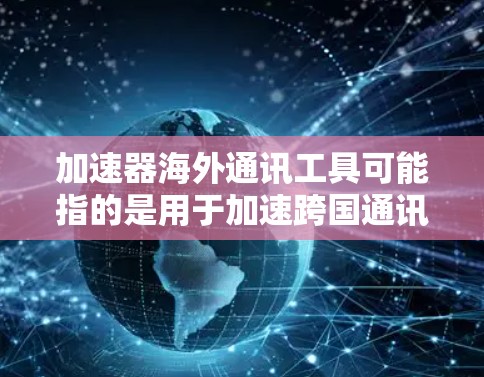加速器海外通讯工具可能指的是用于加速跨国通讯的技术或工具。以下是一些可能的解释和相关工具 加速器海外通讯工具可能指的是用于加速跨国通讯的技术或工具。以下是一些可能的解释和相关工具