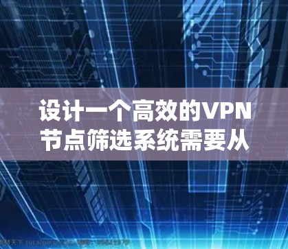 设计一个高效的VPN节点筛选系统需要从多个维度进行考虑，确保系统能够满足用户的各种需求，同时提供良好的用户体验。以下是系统设计的详细步骤