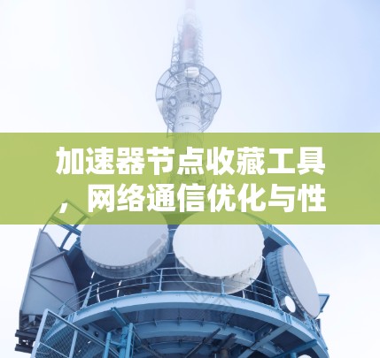 加速器节点收藏工具,网络通信优化与性能提升 加速器节点收藏工具,网络通信优化与性能提升