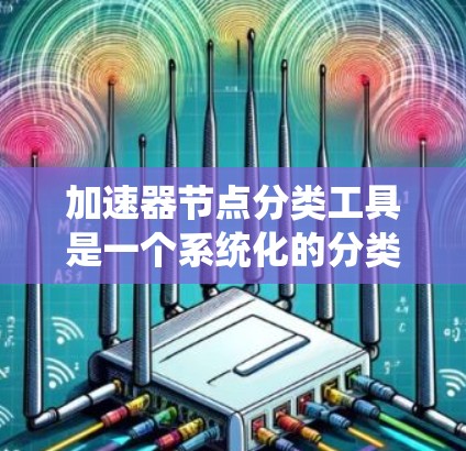 加速器节点分类工具是一个系统化的分类方法，旨在全面分析和分组加速器中的各个节点，以优化系统性能和架构。以下是对该工具的详细分析和分类