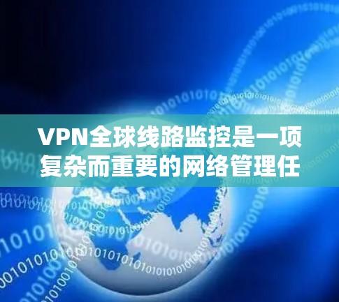 VPN全球线路监控是一项复杂而重要的网络管理任务，旨在确保VPN服务的质量、安全性和合规性。以下是对VPN全球线路监控的详细分析