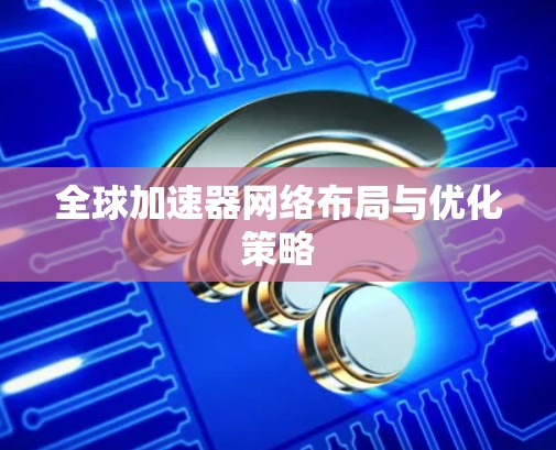 全球加速器网络布局与优化策略