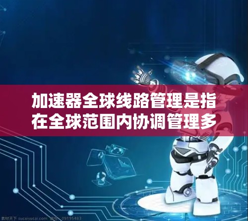 加速器全球线路管理是指在全球范围内协调管理多地段分布的加速器设施,确保它们的高效运行和数据安全。以下是对这一主题的详细分析 加速器全球线路管理是指在全球范围内协调管理多地段分布的加速器设施,确保它们的高效运行和数据安全。以下是对这一主题的详细分析
