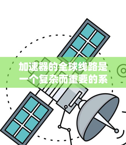 加速器的全球线路是一个复杂而重要的系统，连接了全球范围内的加速器站点，促进了高能物理研究和跨国科研合作。以下是对加速器全球线路的详细分析