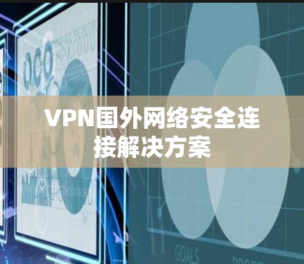 VPN国外网络安全连接解决方案 VPN国外网络安全连接解决方案