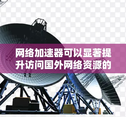 网络加速器可以显著提升访问国外网络资源的速度和稳定性，尤其是当你面对高延迟或低带宽的情况时。以下是一些常见的方法和工具，可以帮助你优化国外网络加速体验