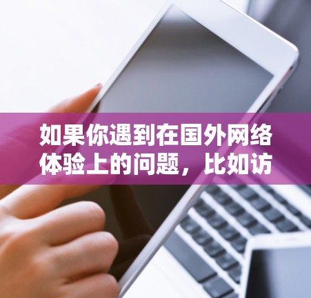 如果你遇到在国外网络体验上的问题，比如访问网站速度慢、视频加载不顺畅等，可以尝试以下方法来优化你的网络体验
