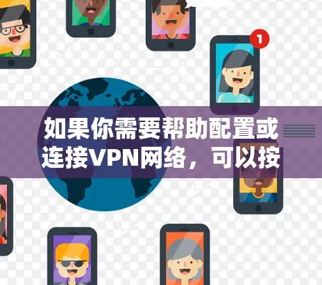 如果你需要帮助配置或连接VPN网络,可以按照以下步骤操作 如果你需要帮助配置或连接VPN网络,可以按照以下步骤操作
