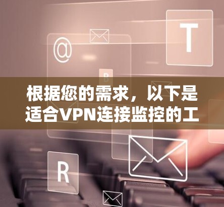 根据您的需求,以下是适合VPN连接监控的工具和解决方案的推荐 根据您的需求,以下是适合VPN连接监控的工具和解决方案的推荐