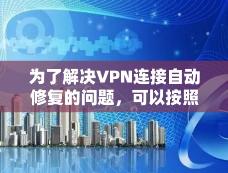 为了解决VPN连接自动修复的问题,可以按照以下步骤进行 为了解决VPN连接自动修复的问题,可以按照以下步骤进行