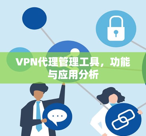 VPN代理管理工具,功能与应用分析 VPN代理管理工具,功能与应用分析
