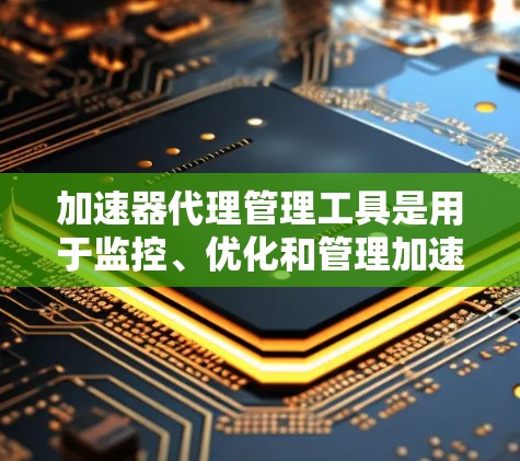 加速器代理管理工具是用于监控、优化和管理加速器性能的软件,帮助用户提升数据处理效率。以下是对这些工具的详细分类和建议 加速器代理管理工具是用于监控、优化和管理加速器性能的软件,帮助用户提升数据处理效率。以下是对这些工具的详细分类和建议