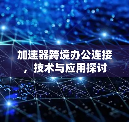 加速器跨境办公连接,技术与应用探讨 加速器跨境办公连接,技术与应用探讨