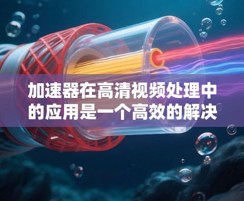 加速器在高清视频处理中的应用是一个高效的解决方案,能够显著提升视频的播放和处理速度。以下是对加速器在此领域应用的详细分析和总结 加速器在高清视频处理中的应用是一个高效的解决方案,能够显著提升视频的播放和处理速度。以下是对加速器在此领域应用的详细分析和总结