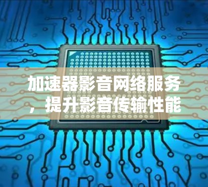 加速器影音网络服务，提升影音传输性能