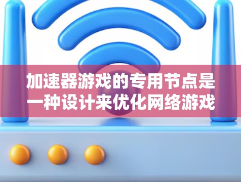 加速器游戏的专用节点是一种设计来优化网络游戏性能的技术,旨在提高数据传输效率和减少延迟,确保游戏流畅运行。以下是对专用节点的详细分析 加速器游戏的专用节点是一种设计来优化网络游戏性能的技术,旨在提高数据传输效率和减少延迟,确保游戏流畅运行。以下是对专用节点的详细分析