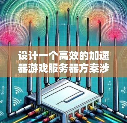 设计一个高效的加速器游戏服务器方案涉及多个关键领域的优化,以下是一个有条理的解决方案 设计一个高效的加速器游戏服务器方案涉及多个关键领域的优化,以下是一个有条理的解决方案