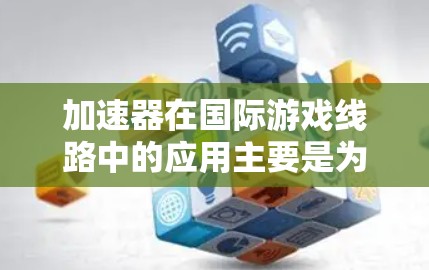 加速器在国际游戏线路中的应用主要是为了优化游戏数据的传输性能,提升玩家体验。以下是一些关于加速器在国际游戏线路中的具体应用和实现方式 加速器在国际游戏线路中的应用主要是为了优化游戏数据的传输性能,提升玩家体验。以下是一些关于加速器在国际游戏线路中的具体应用和实现方式