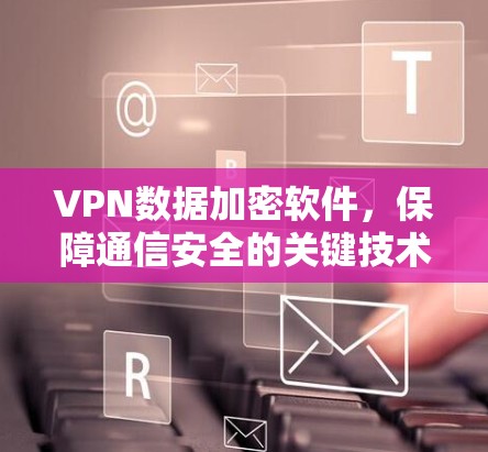 VPN数据加密软件,保障通信安全的关键技术 VPN数据加密软件,保障通信安全的关键技术