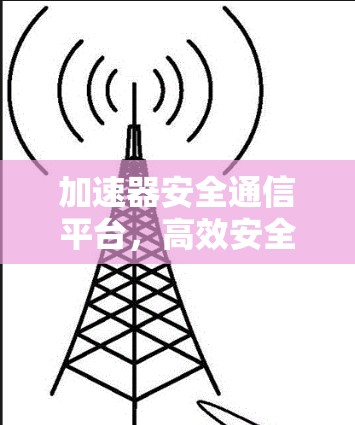 加速器安全通信平台，高效安全数据传输解决方案