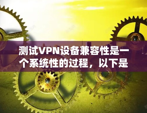 测试VPN设备兼容性是一个系统性的过程，以下是分步骤的指南