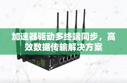 加速器驱动多终端同步,高效数据传输解决方案 加速器驱动多终端同步,高效数据传输解决方案