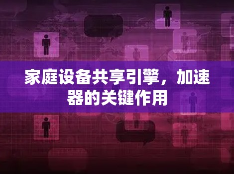 家庭设备共享引擎,加速器的关键作用 家庭设备共享引擎,加速器的关键作用