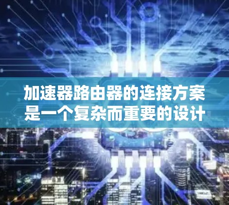 加速器路由器的连接方案是一个复杂而重要的设计问题，涉及多个方面的考虑。以下是一个有条理的总结，帮助您理解和规划加速器路由器的连接方案