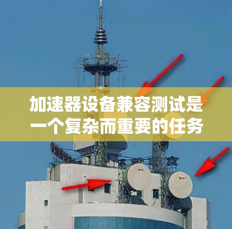 加速器设备兼容测试是一个复杂而重要的任务,确保不同设备和软件的协同工作。以下是对该测试的系统化总结和实施步骤 加速器设备兼容测试是一个复杂而重要的任务,确保不同设备和软件的协同工作。以下是对该测试的系统化总结和实施步骤