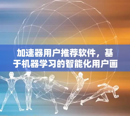 加速器用户推荐软件,基于机器学习的智能化用户画像构建与应用 加速器用户推荐软件,基于机器学习的智能化用户画像构建与应用
