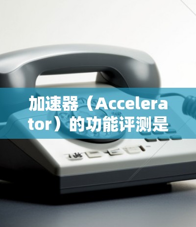 加速器（Accelerator）的功能评测是评估其性能、稳定性和功能扩展性的关键环节。以下是一些常见的加速器功能评测指标和方法，供参考