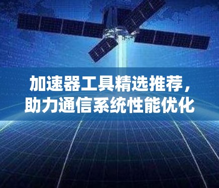 加速器工具精选推荐,助力通信系统性能优化 加速器工具精选推荐,助力通信系统性能优化