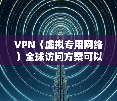 VPN（虚拟专用网络）全球访问方案可以帮助用户在全球范围内安全、稳定地访问网络资源。以下是一个全面的VPN全球访问方案，涵盖了技术、安全、管理和成本等多个方面