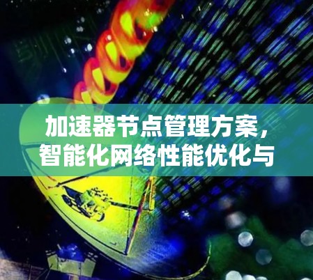 加速器节点管理方案，智能化网络性能优化与故障处理