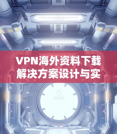 VPN海外资料下载解决方案设计与实施 VPN海外资料下载解决方案设计与实施