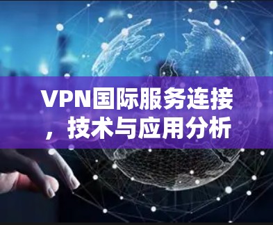VPN国际服务连接，技术与应用分析