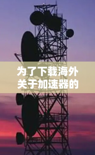 为了下载海外关于加速器的资料,您可以按照以下步骤进行 为了下载海外关于加速器的资料,您可以按照以下步骤进行