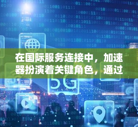 在国际服务连接中，加速器扮演着关键角色，通过多种技术手段优化数据传输效率和用户体验。以下是加速器在国际服务连接中的主要作用和应用