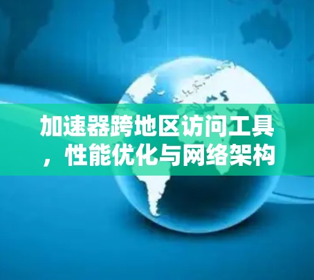 加速器跨地区访问工具，性能优化与网络架构