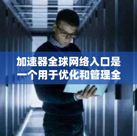 加速器全球网络入口是一个用于优化和管理全球网络连接的系统,旨在提高数据传输效率和用户体验。以下是对其的详细分析 加速器全球网络入口是一个用于优化和管理全球网络连接的系统,旨在提高数据传输效率和用户体验。以下是对其的详细分析
