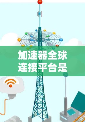 加速器全球连接平台是一个综合性的网络和计算平台,旨在为用户提供高效的数据处理、云计算服务和高速通信解决方案。以下是对该平台的详细分析和总结 加速器全球连接平台是一个综合性的网络和计算平台,旨在为用户提供高效的数据处理、云计算服务和高速通信解决方案。以下是对该平台的详细分析和总结
