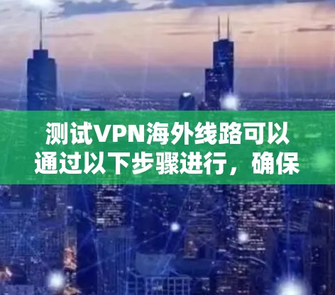 测试VPN海外线路可以通过以下步骤进行,确保连接稳定、速度充足且安全可靠 测试VPN海外线路可以通过以下步骤进行,确保连接稳定、速度充足且安全可靠