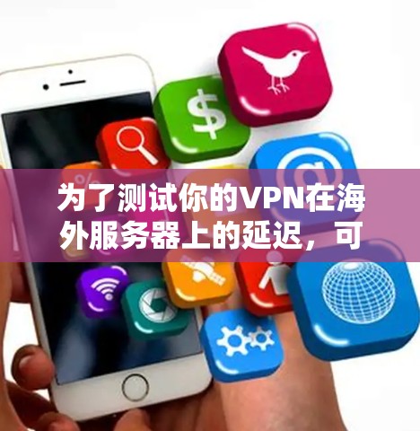 为了测试你的VPN在海外服务器上的延迟，可以按照以下步骤进行