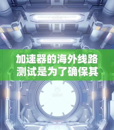 加速器的海外线路测试是为了确保其性能和可靠性在不同国际环境下都能良好运作。以下是对这一过程的详细分析 加速器的海外线路测试是为了确保其性能和可靠性在不同国际环境下都能良好运作。以下是对这一过程的详细分析
