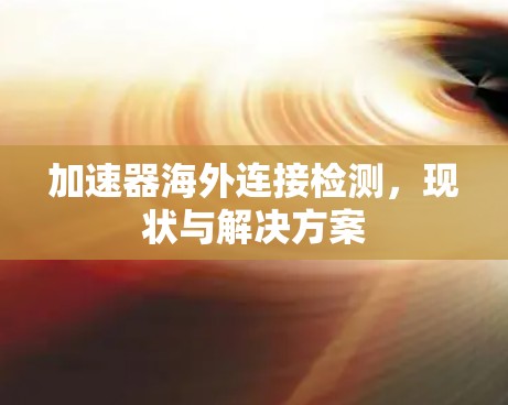 加速器海外连接检测,现状与解决方案 加速器海外连接检测,现状与解决方案